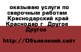 оказываю услуги по сварочным работам - Краснодарский край, Краснодар г. Другое » Другое   